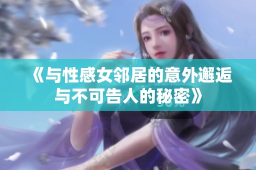《与性感女邻居的意外邂逅与不可告人的秘密》