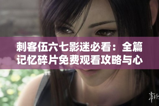 刺客伍六七影迷必看：全篇记忆碎片免费观看攻略与心得分享