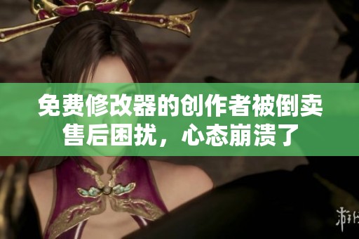 免费修改器的创作者被倒卖售后困扰，心态崩溃了