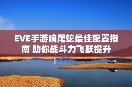 EVE手游响尾蛇最佳配置指南 助你战斗力飞跃提升