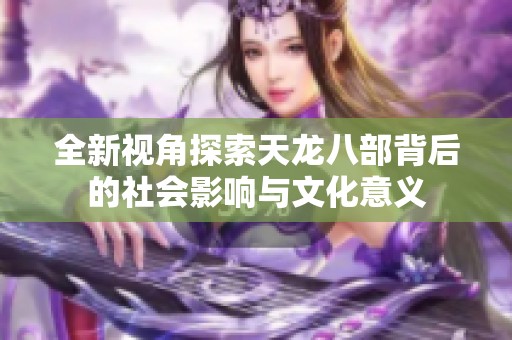 全新视角探索天龙八部背后的社会影响与文化意义