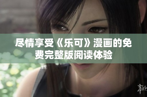尽情享受《乐可》漫画的免费完整版阅读体验