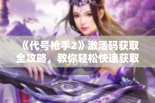 《代号枪手2》激活码获取全攻略，教你轻松快速获取游戏优势