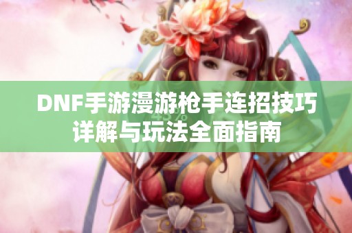 DNF手游漫游枪手连招技巧详解与玩法全面指南
