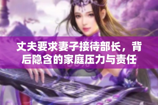 丈夫要求妻子接待部长，背后隐含的家庭压力与责任
