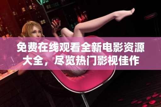 免费在线观看全新电影资源大全，尽览热门影视佳作