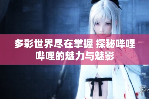 多彩世界尽在掌握 探秘哔哩哔哩的魅力与魅影