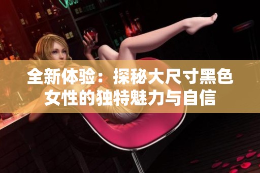全新体验：探秘大尺寸黑色女性的独特魅力与自信