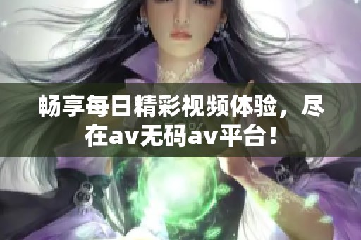 畅享每日精彩视频体验，尽在av无码av平台！