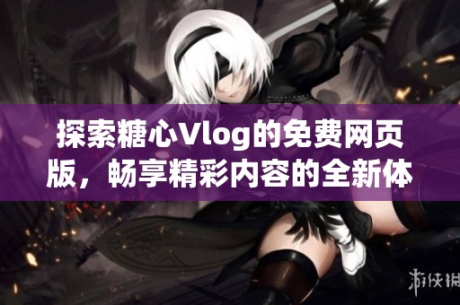 探索糖心Vlog的免费网页版，畅享精彩内容的全新体验
