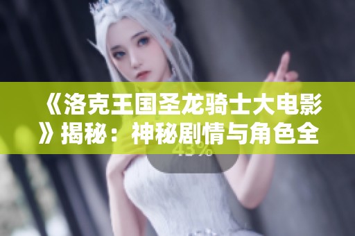 《洛克王国圣龙骑士大电影》揭秘：神秘剧情与角色全解析