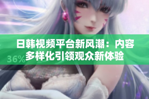日韩视频平台新风潮：内容多样化引领观众新体验