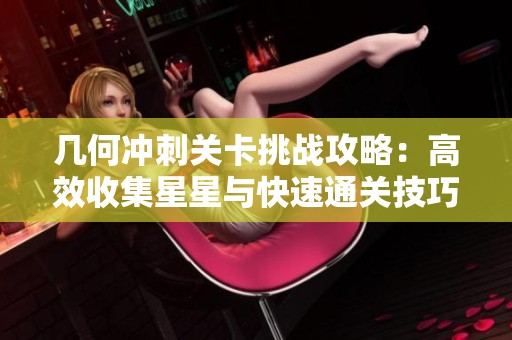 几何冲刺关卡挑战攻略：高效收集星星与快速通关技巧解析