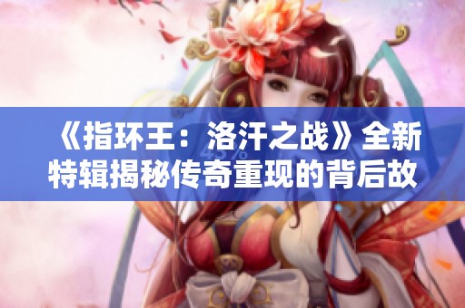 《指环王：洛汗之战》全新特辑揭秘传奇重现的背后故事