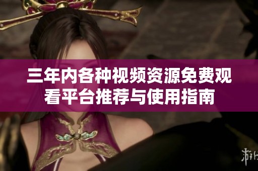 三年内各种视频资源免费观看平台推荐与使用指南