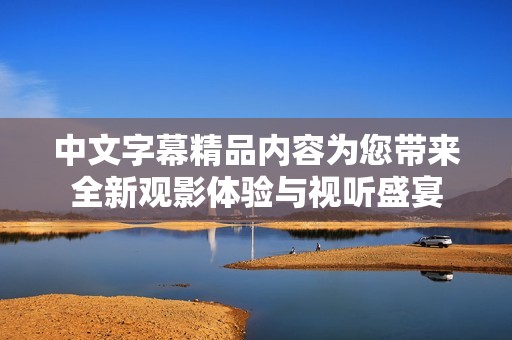 中文字幕精品内容为您带来全新观影体验与视听盛宴