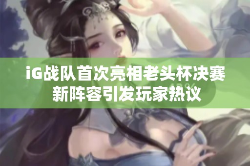 iG战队首次亮相老头杯决赛 新阵容引发玩家热议