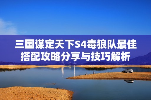 三国谋定天下S4毒狼队最佳搭配攻略分享与技巧解析