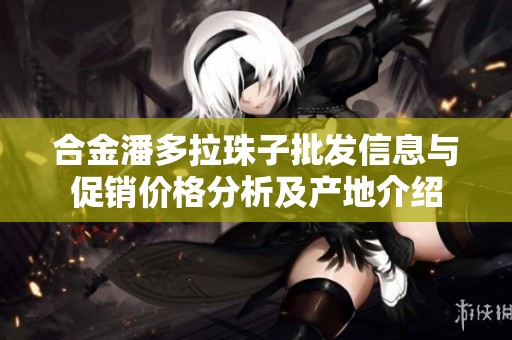 合金潘多拉珠子批发信息与促销价格分析及产地介绍