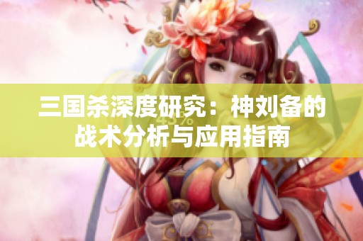 三国杀深度研究：神刘备的战术分析与应用指南