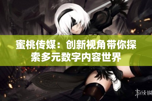 蜜桃传媒：创新视角带你探索多元数字内容世界