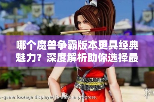 哪个魔兽争霸版本更具经典魅力？深度解析助你选择最爱游戏！