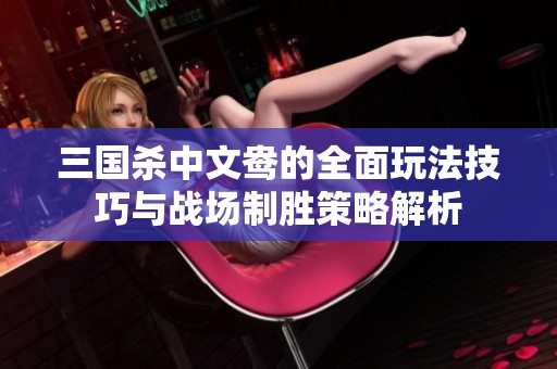 三国杀中文鸯的全面玩法技巧与战场制胜策略解析