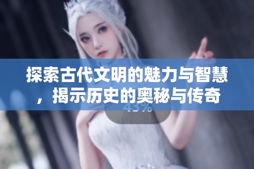 探索古代文明的魅力与智慧，揭示历史的奥秘与传奇