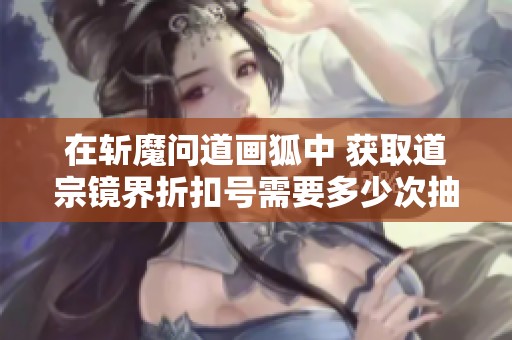 在斩魔问道画狐中 获取道宗镜界折扣号需要多少次抽奖
