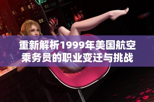 重新解析1999年美国航空乘务员的职业变迁与挑战