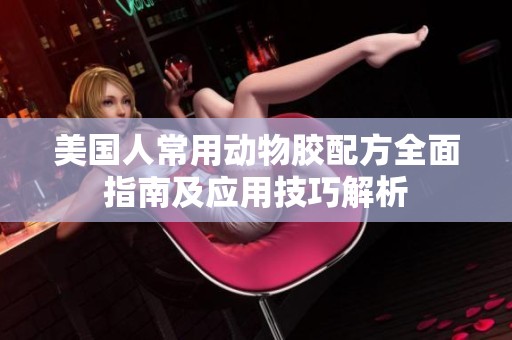 美国人常用动物胶配方全面指南及应用技巧解析