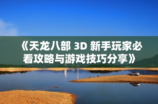 《天龙八部 3D 新手玩家必看攻略与游戏技巧分享》