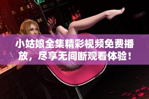 小姑娘全集精彩视频免费播放，尽享无间断观看体验！