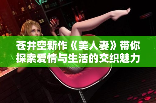 苍井空新作《美人妻》带你探索爱情与生活的交织魅力