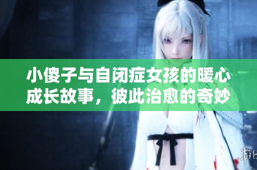 小傻子与自闭症女孩的暖心成长故事，彼此治愈的奇妙旅程