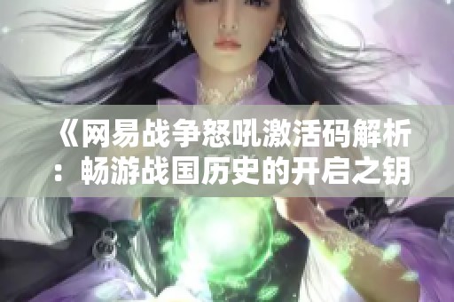 《网易战争怒吼激活码解析：畅游战国历史的开启之钥》