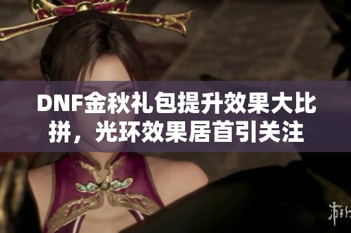 DNF金秋礼包提升效果大比拼，光环效果居首引关注