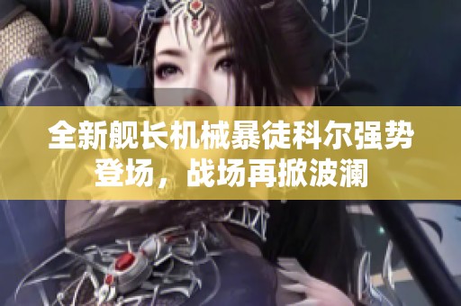 全新舰长机械暴徒科尔强势登场，战场再掀波澜