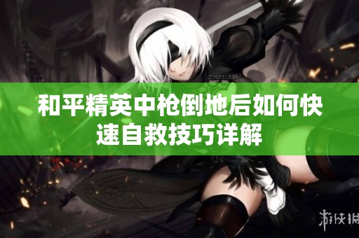 和平精英中枪倒地后如何快速自救技巧详解