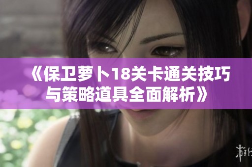 《保卫萝卜18关卡通关技巧与策略道具全面解析》