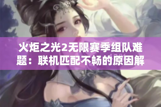 火炬之光2无限赛季组队难题：联机匹配不畅的原因解析