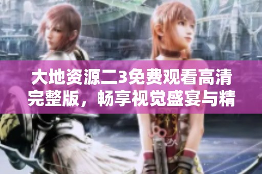 大地资源二3免费观看高清完整版，畅享视觉盛宴与精彩剧情