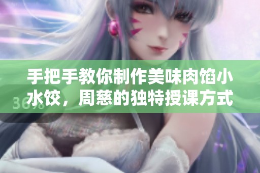 手把手教你制作美味肉馅小水饺，周慈的独特授课方式