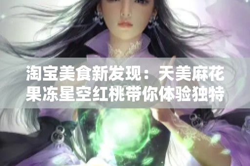 淘宝美食新发现：天美麻花果冻星空红桃带你体验独特味蕾之旅