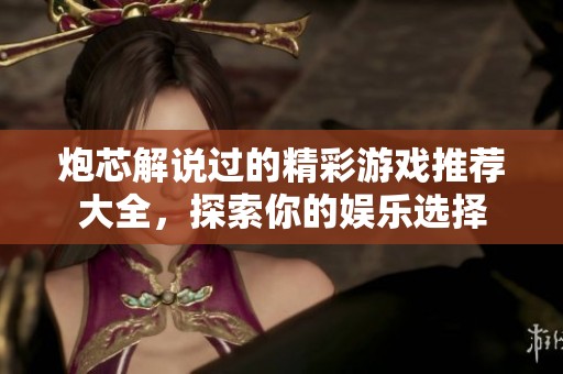 炮芯解说过的精彩游戏推荐大全，探索你的娱乐选择