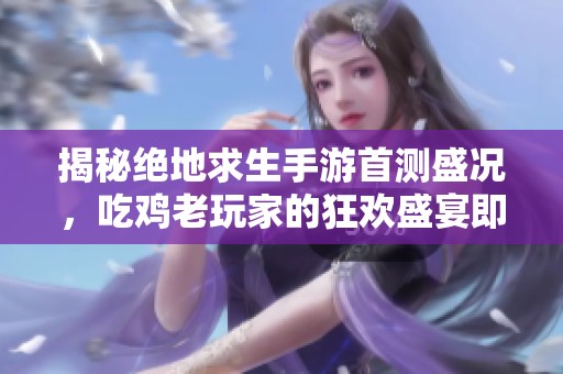 揭秘绝地求生手游首测盛况，吃鸡老玩家的狂欢盛宴即将开启
