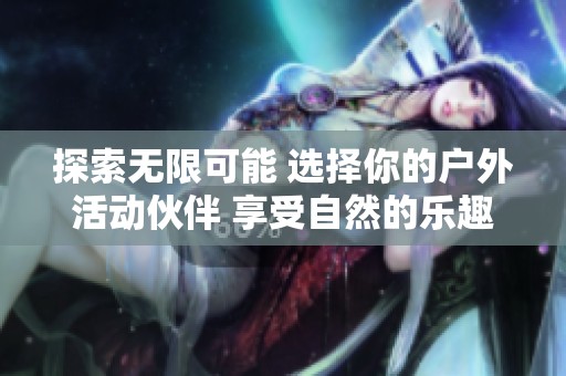 探索无限可能 选择你的户外活动伙伴 享受自然的乐趣