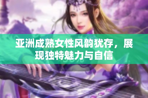 亚洲成熟女性风韵犹存，展现独特魅力与自信