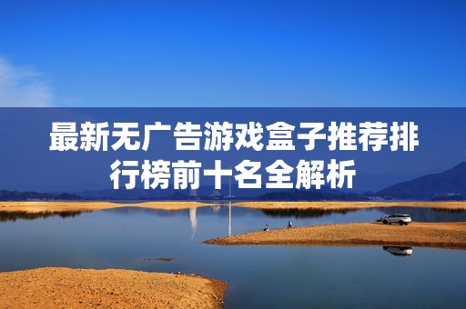 最新无广告游戏盒子推荐排行榜前十名全解析