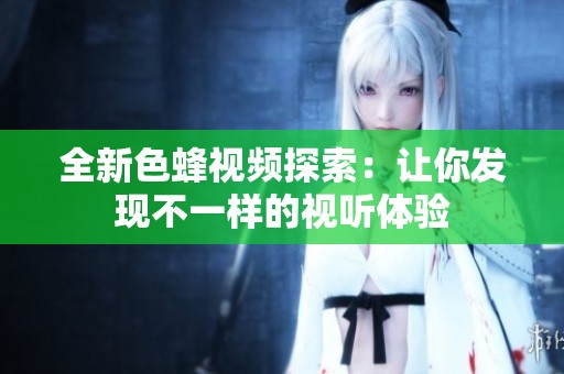 全新色蜂视频探索：让你发现不一样的视听体验